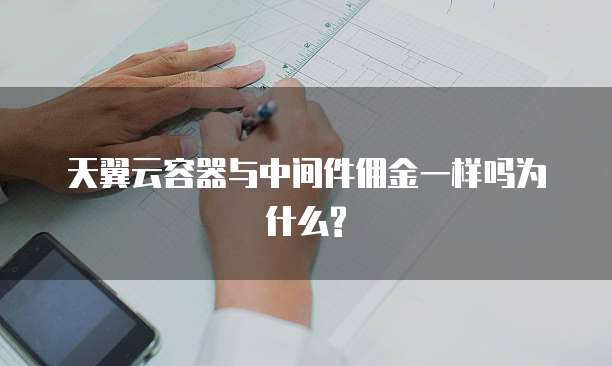 天翼云容器与中间件佣金一样吗为什么?