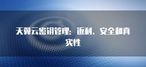天翼云密钥管理：返利、安全和真实性