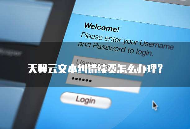 天翼云文本纠错续费怎么办理?