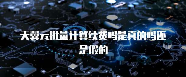 天翼云批量计算续费吗是真的吗还是假的