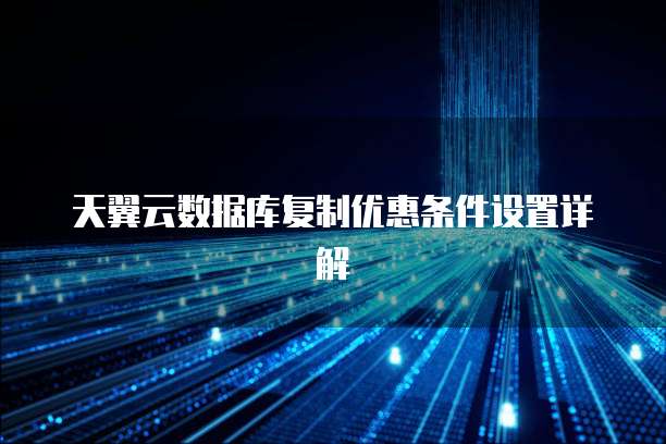 天翼云数据库复制优惠条件设置详解