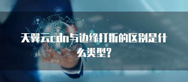 天翼云cdn与边缘打折的区别是什么类型?