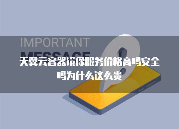 天翼云容器镜像服务价格高吗安全吗为什么这么贵
