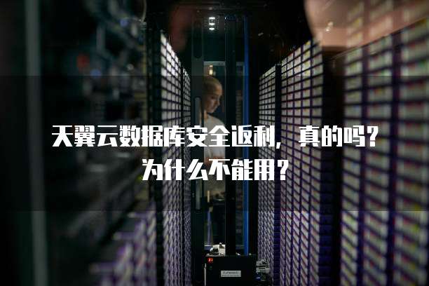 天翼云数据库安全返利,真的吗?为什么不能用?