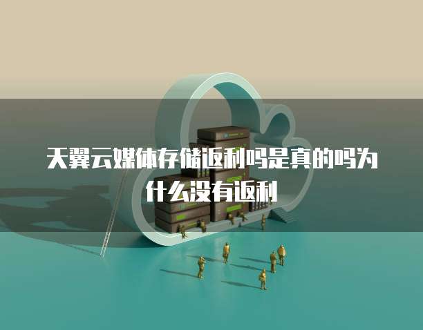 天翼云媒体存储返利吗是真的吗为什么没有返利
