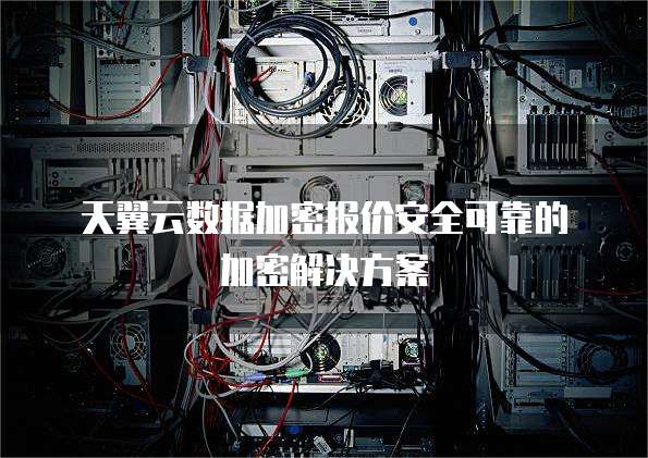 天翼云数据加密报价安全可靠的加密解决方案
