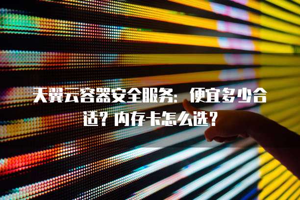 天翼云容器安全服务：便宜多少合适？内存卡怎么选？