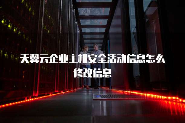 天翼云企业主机安全活动信息怎么修改信息