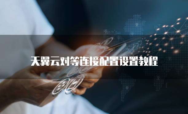 天翼云对等连接配置设置教程