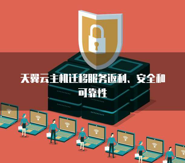 天翼云主机迁移服务返利、安全和可靠性