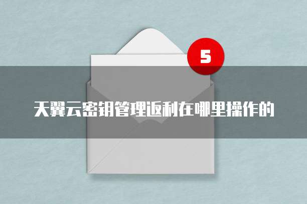 天翼云密钥管理返利在哪里操作的