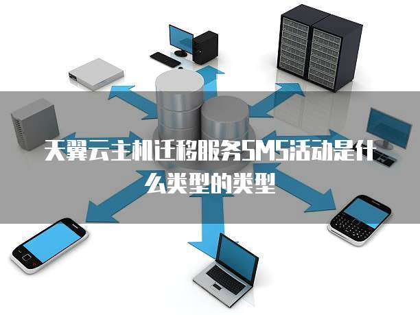 天翼云主机迁移服务SMS活动是什么类型的类型