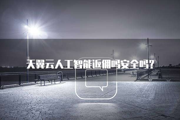 天翼云人工智能返佣吗安全吗?
