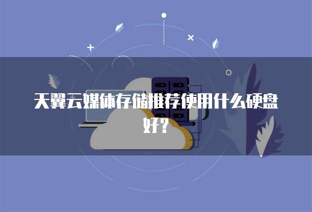 天翼云媒体存储推荐使用什么硬盘好？
