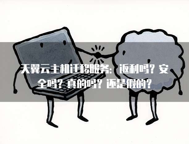 天翼云主机迁移服务:返利吗?安全吗?真的吗?还是假的?