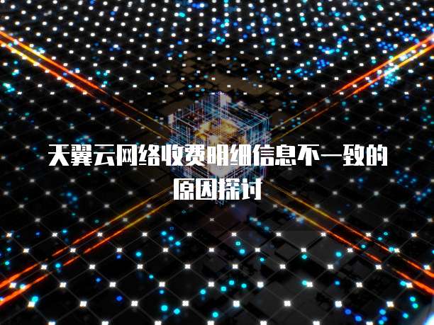 天翼云网络收费明细信息不一致的原因探讨