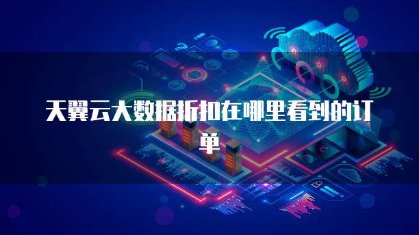 天翼云大数据折扣在哪里看到的订单