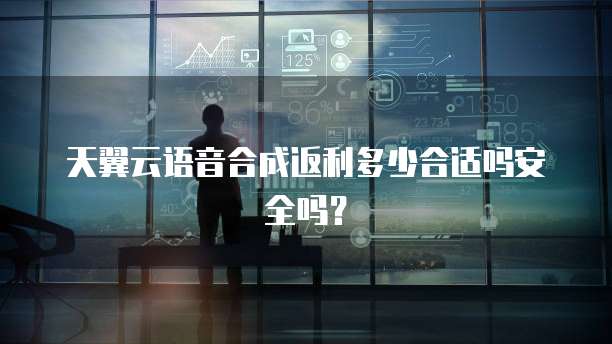 天翼云语音合成返利多少合适吗安全吗?