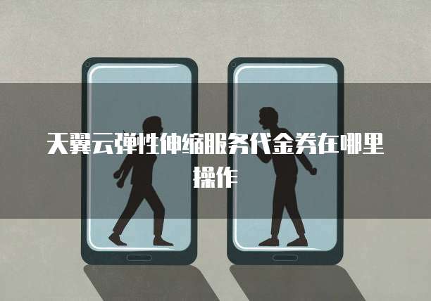 天翼云弹性伸缩服务代金券在哪里操作