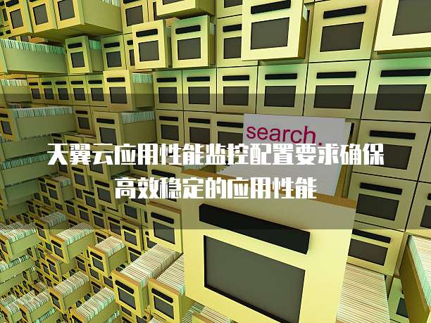 天翼云应用性能监控配置要求确保高效稳定的应用性能