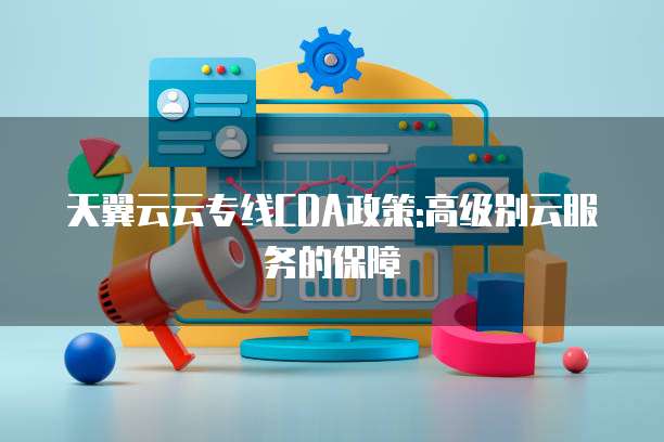 天翼云云专线CDA政策:高级别云服务的保障