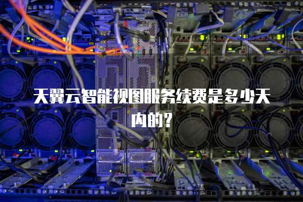 天翼云智能视图服务续费是多少天内的?