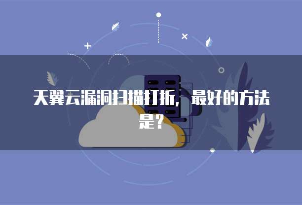 天翼云漏洞扫描打折,最好的方法是?