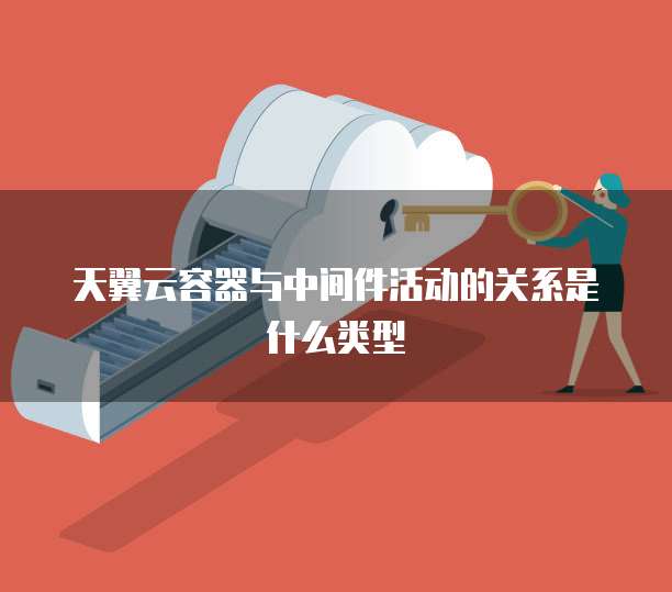 天翼云容器与中间件活动的关系是什么类型