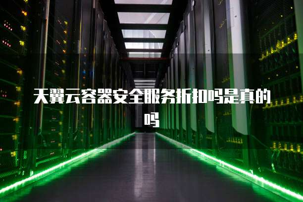 天翼云容器安全服务折扣吗是真的吗