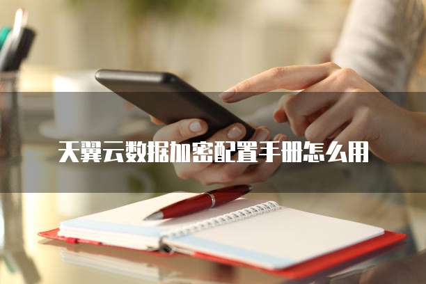 天翼云数据加密配置手册怎么用