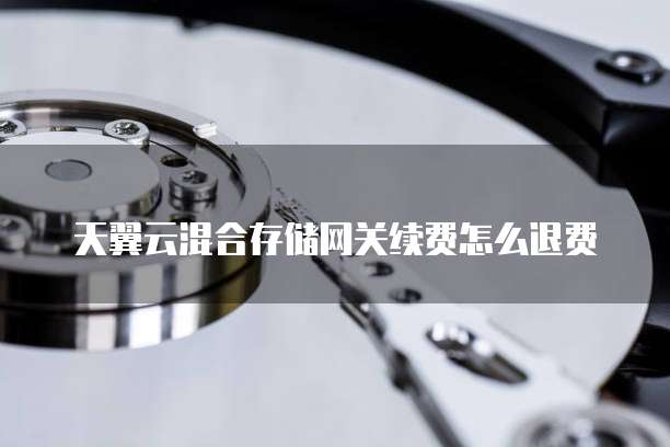 天翼云混合存储网关续费怎么退费