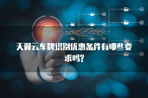 天翼云车牌识别优惠条件有哪些要求吗?