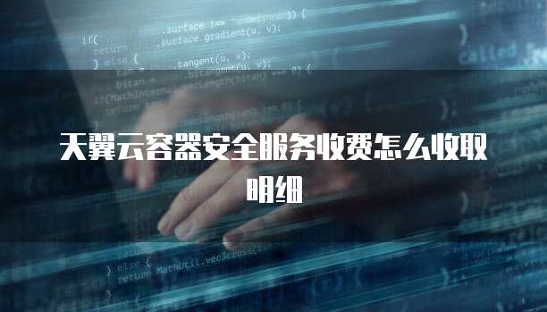 天翼云容器安全服务收费怎么收取明细