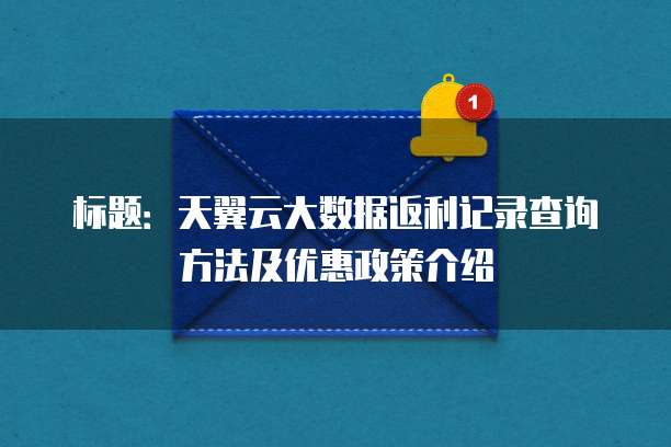 标题：天翼云大数据返利记录查询方法及优惠政策介绍

