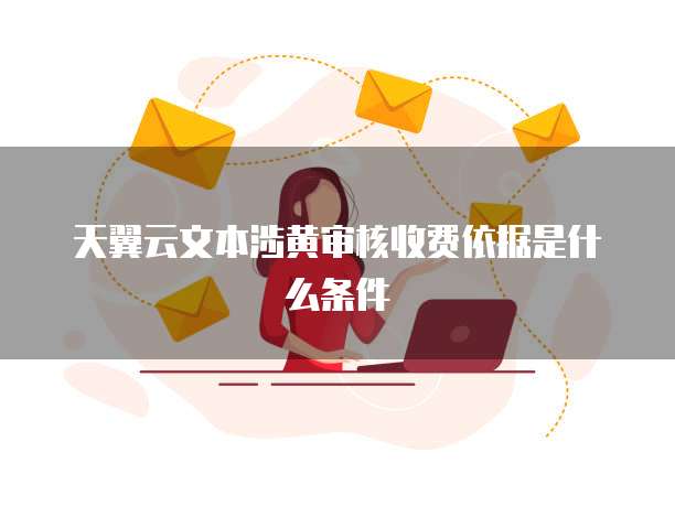 天翼云文本涉黄审核收费依据是什么条件