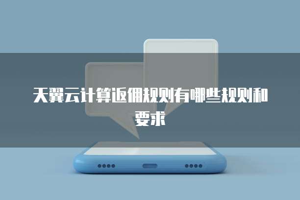 天翼云计算返佣规则有哪些规则和要求