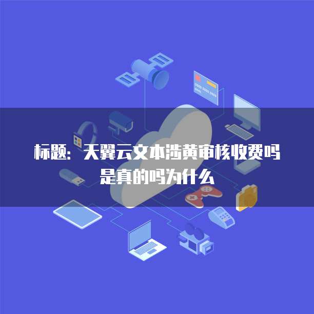 标题:天翼云文本涉黄审核收费吗是真的吗为什么