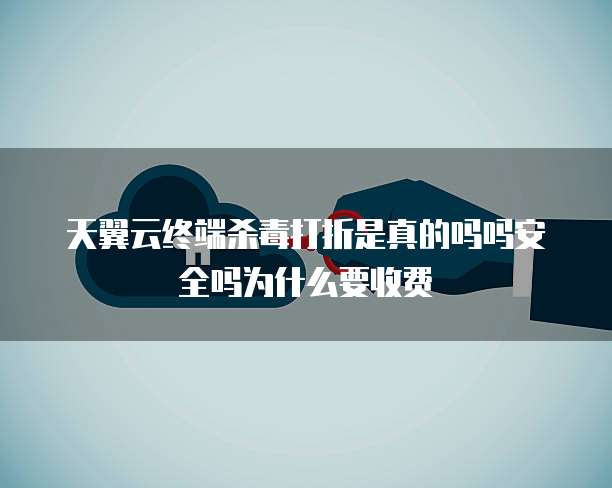 天翼云终端杀毒打折是真的吗吗安全吗为什么要收费