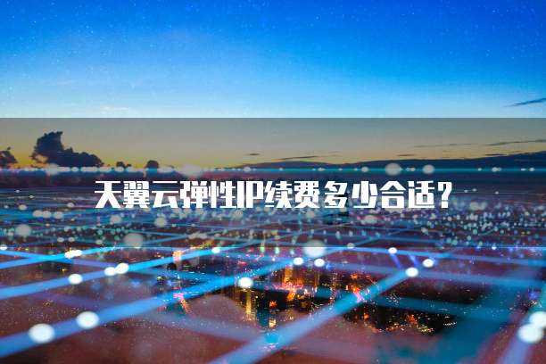 天翼云弹性IP续费多少合适?