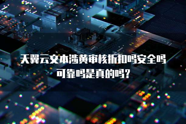 天翼云文本涉黄审核折扣吗安全吗可靠吗是真的吗?