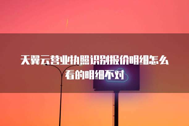 天翼云营业执照识别报价明细怎么看的明细不对