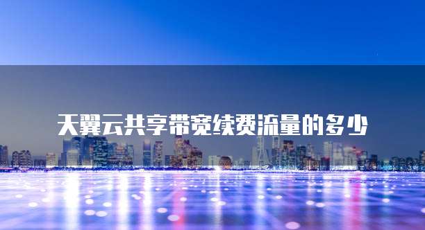 天翼云共享带宽续费流量的多少
