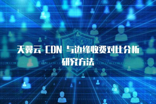 天翼云 CDN 与边缘收费对比分析研究方法