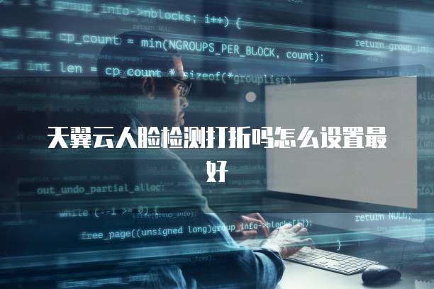 天翼云人脸检测打折吗怎么设置最好