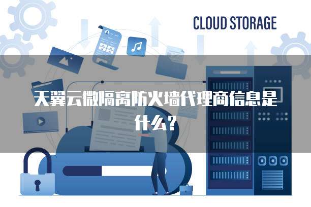 天翼云微隔离防火墙代理商信息是什么?