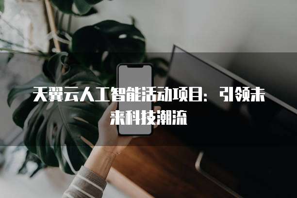 天翼云人工智能活动项目:引领未来科技潮流
