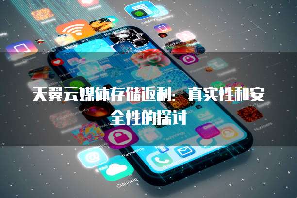 天翼云媒体存储返利：真实性和安全性的探讨