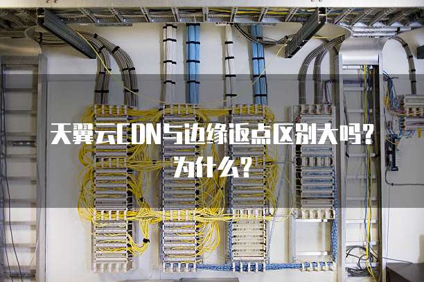 天翼云CDN与边缘返点区别大吗?为什么?