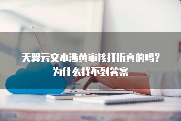 天翼云文本涉黄审核打折真的吗?为什么找不到答案