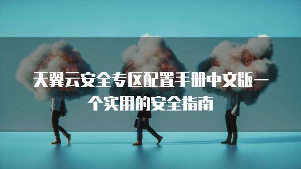 天翼云安全专区配置手册中文版一个实用的安全指南